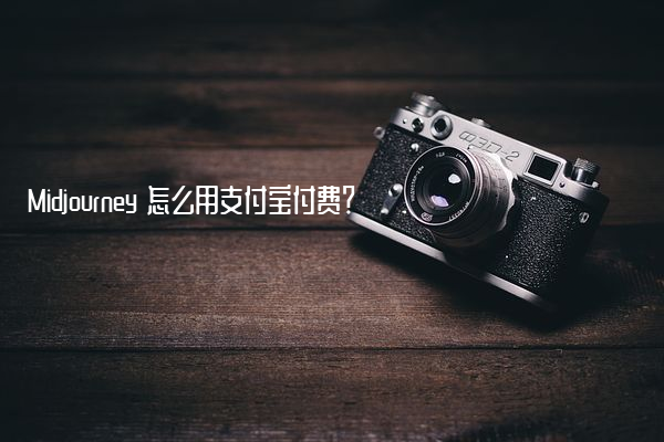 Midjourney 怎么用支付宝付费？