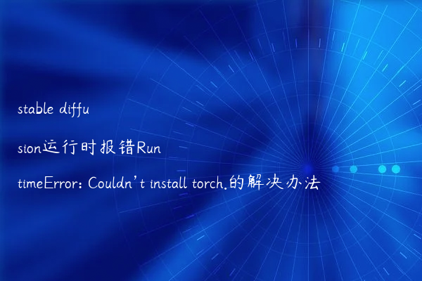 stable diffusion运行时报错RuntimeError: Couldn’t install torch.的解决办法