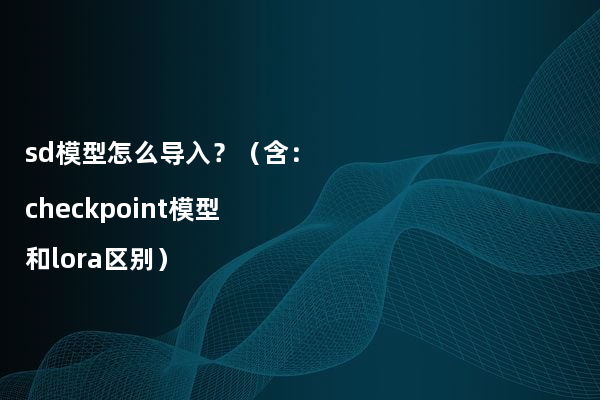 sd模型怎么导入？ 含：checkpoint模型和lora区别