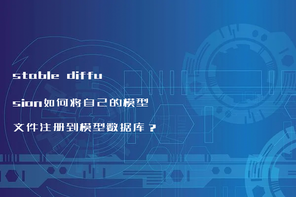 stable diffusion如何将自己的模型文件注册到模型数据库？