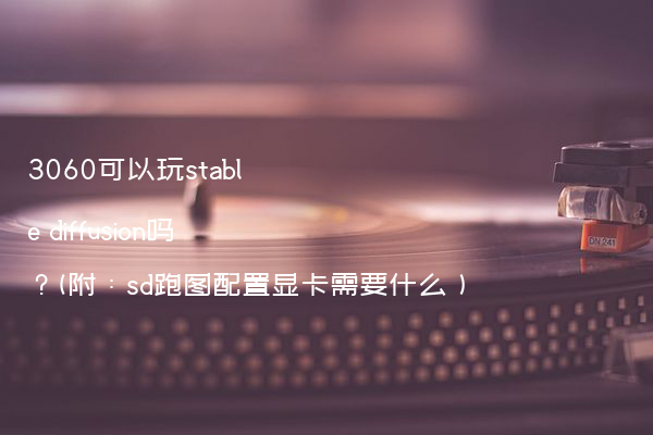 3060可以玩stable diffusion吗？(附：sd跑图配置显卡需要什么