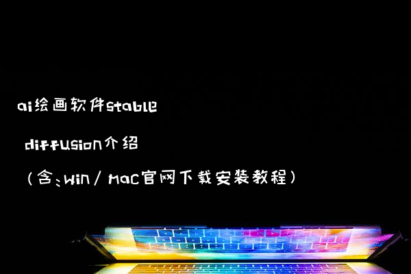 ai绘画软件stable diffusion介绍 含：win/mac官网下载安装教程