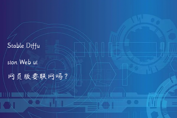 Stable Diffusion Web ui 网页版要联网吗？