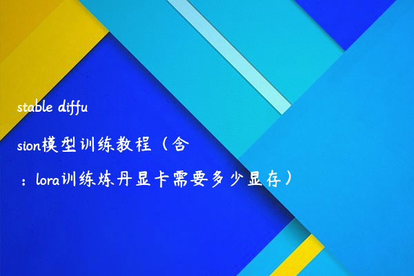 stable diffusion模型训练教程 含：lora训练炼丹显卡需要多少显存